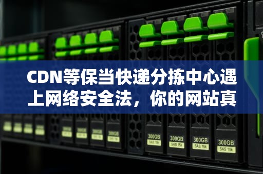 CDN等保当快递分拣中心遇上网络安全法，你的网站真的安全吗？