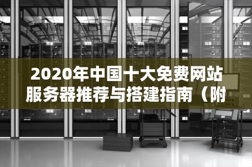 2020年中国十大免费网站服务器推荐与搭建指南（附避坑指南）
