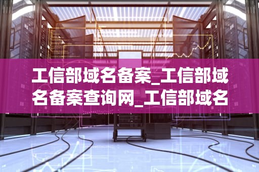 工信部域名备案_工信部域名备案查询网_工信部域名备案的深度解析