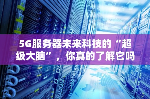 5G服务器未来科技的“超级大脑”，你真的了解它吗？