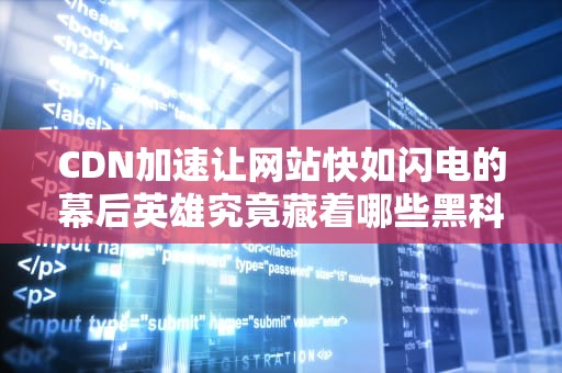 CDN加速让网站快如闪电的幕后英雄究竟藏着哪些黑科技？
