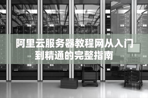 阿里云服务器教程网从入门到精通的完整指南