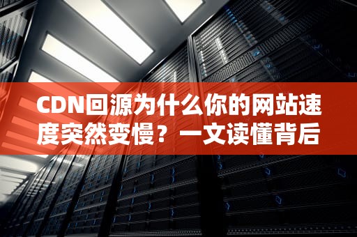 CDN回源为什么你的网站速度突然变慢？一文读懂背后的甩锅大戏