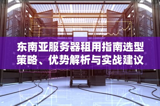 东南亚服务器租用指南选型策略、优势解析与实战建议