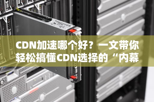 CDN加速哪个好？一文带你轻松搞懂CDN选择的“内幕”