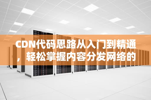 CDN代码思路从入门到精通，轻松掌握内容分发网络的编程技巧