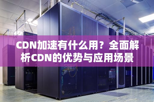 CDN加速有什么用？全面解析CDN的优势与应用场景