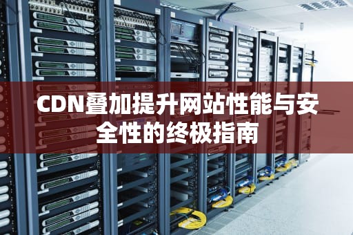 CDN叠加提升网站性能与安全性的终极指南
