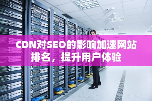 CDN对SEO的影响加速网站排名，提升用户体验