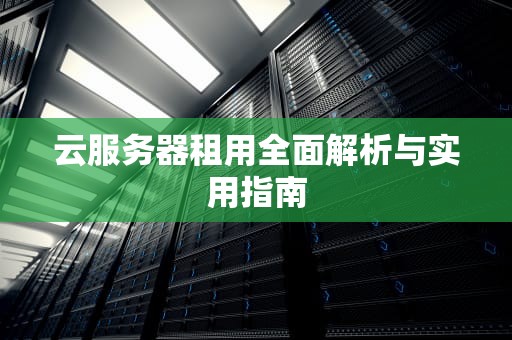 云服务器租用全面解析与实用指南