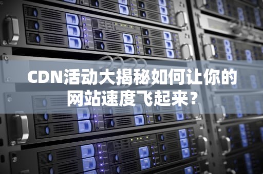 CDN活动大揭秘如何让你的网站速度飞起来？