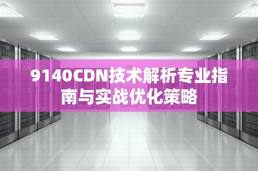 9140CDN技术解析专业指南与实战优化策略