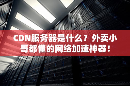 CDN服务器是什么？外卖小哥都懂的网络加速神器！