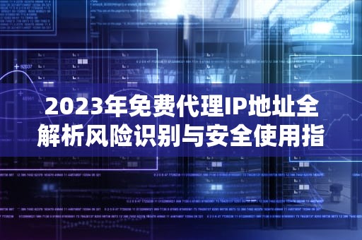 2023年免费代理IP地址全解析风险识别与安全使用指南