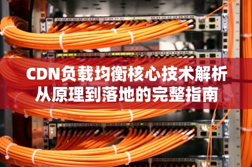 CDN负载均衡核心技术解析从原理到落地的完整指南