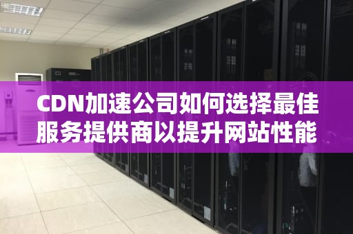 CDN加速公司如何选择最佳服务提供商以提升网站性能
