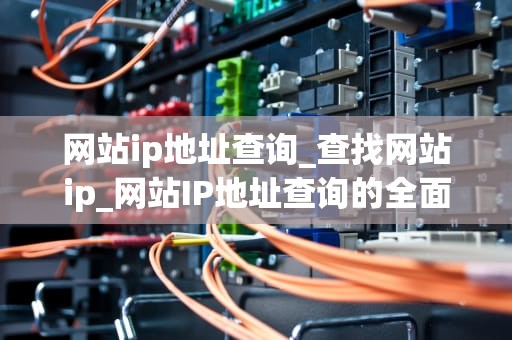 网站ip地址查询_查找网站ip_网站IP地址查询的全面指南
