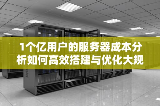 1个亿用户的服务器成本分析如何高效搭建与优化大规模用户平台