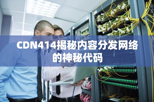 CDN414揭秘内容分发网络的神秘代码