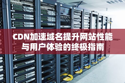 CDN加速域名提升网站性能与用户体验的终极指南