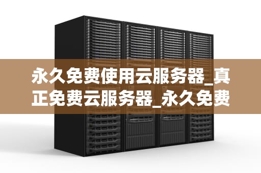 永久免费使用云服务器_真正免费云服务器_永久免费使用云服务器的可能性与实践