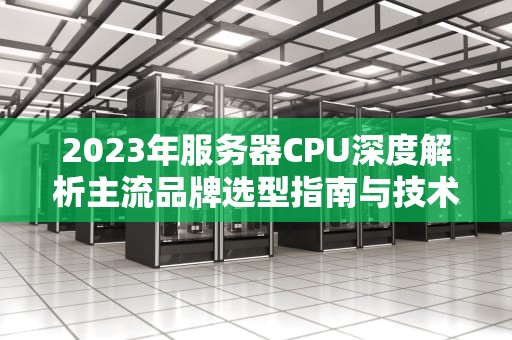 2023年服务器CPU深度解析主流品牌选型指南与技术参数详解