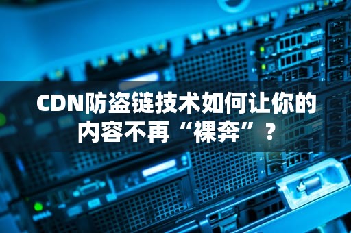 CDN防盗链技术如何让你的内容不再“裸奔”？