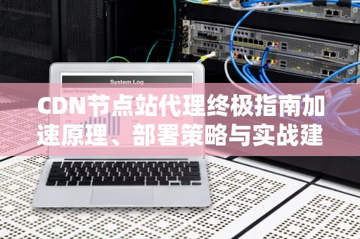 CDN节点站代理终极指南加速原理、部署策略与实战建议