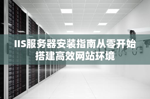 IIS服务器安装指南从零开始搭建高效网站环境