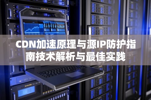 CDN加速原理与源IP防护指南技术解析与最佳实践