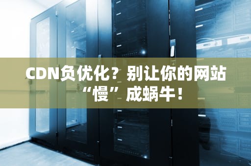 CDN负优化？别让你的网站“慢”成蜗牛！