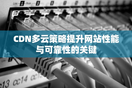CDN多云策略提升网站性能与可靠性的关键