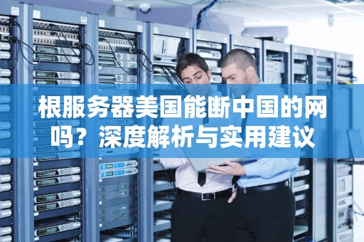根服务器美国能断中国的网吗？深度解析与实用建议