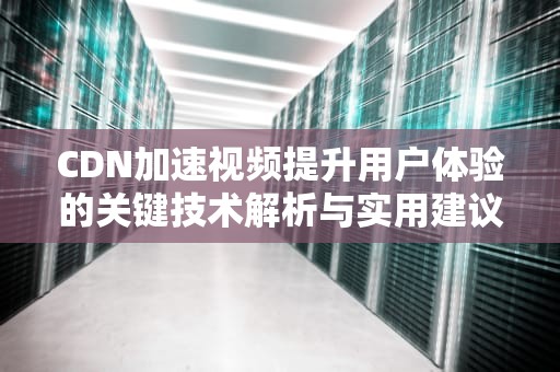 CDN加速视频提升用户体验的关键技术解析与实用建议