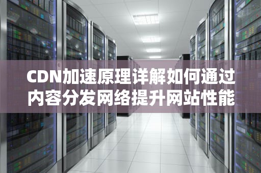 CDN加速原理详解如何通过内容分发网络提升网站性能