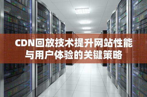 CDN回放技术提升网站性能与用户体验的关键策略