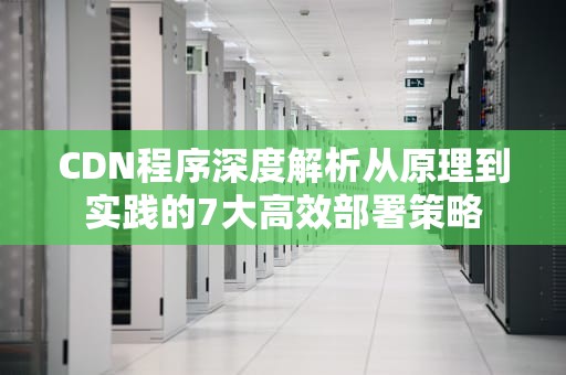 CDN程序深度解析从原理到实践的7大高效部署策略