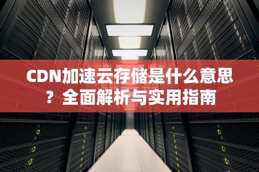 CDN加速云存储是什么意思？全面解析与实用指南