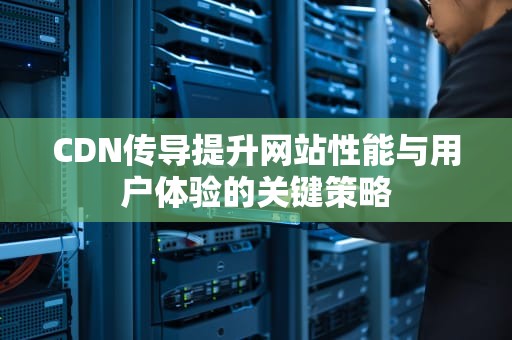 CDN传导提升网站性能与用户体验的关键策略
