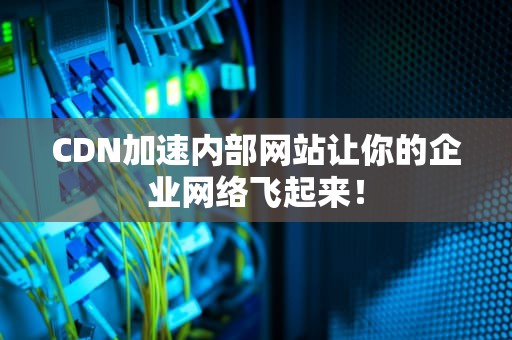 CDN加速内部网站让你的企业网络飞起来！