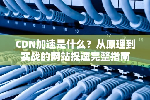 CDN加速是什么？从原理到实战的网站提速完整指南