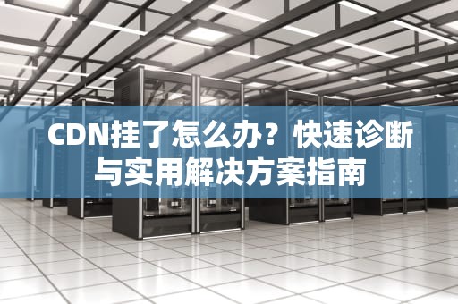 CDN挂了怎么办？快速诊断与实用解决方案指南