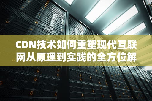 CDN技术如何重塑现代互联网从原理到实践的全方位解析