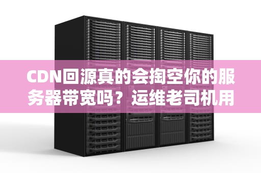 CDN回源真的会掏空你的服务器带宽吗？运维老司机用快递理论告诉你真相