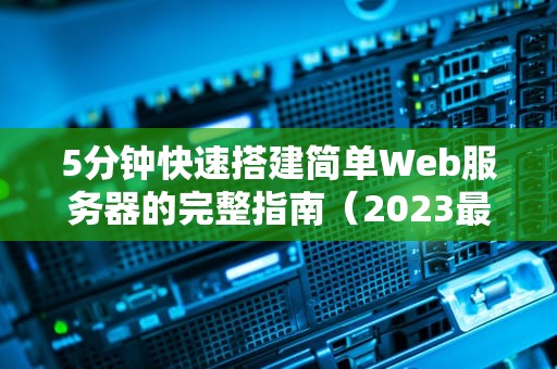 5分钟快速搭建简单Web服务器的完整指南（2023最新版）