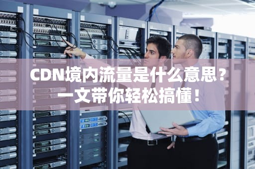 CDN境内流量是什么意思？一文带你轻松搞懂！