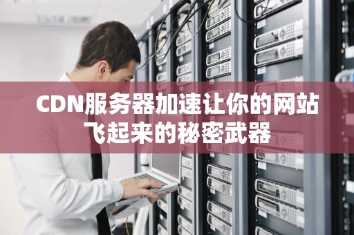 CDN服务器加速让你的网站飞起来的秘密武器