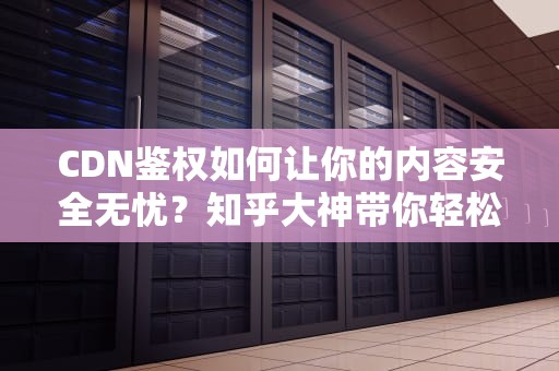 CDN鉴权如何让你的内容安全无忧？知乎大神带你轻松搞懂！