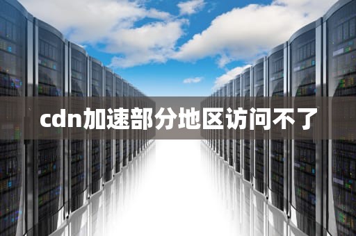 cdn加速部分地区访问不了