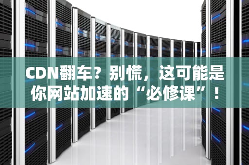 CDN翻车？别慌，这可能是你网站加速的“必修课”！